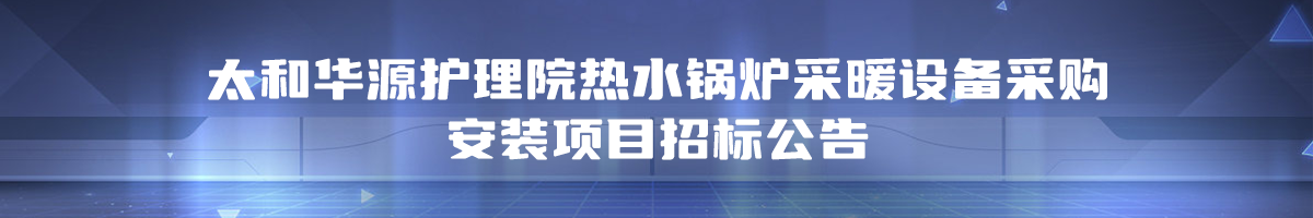 太和华源护理院锅炉等项目招标公告